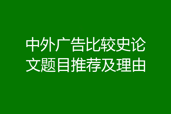 中外广告比较史论文题目推荐及理由