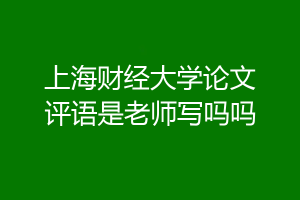 上海财经大学论文评语是老师写吗吗