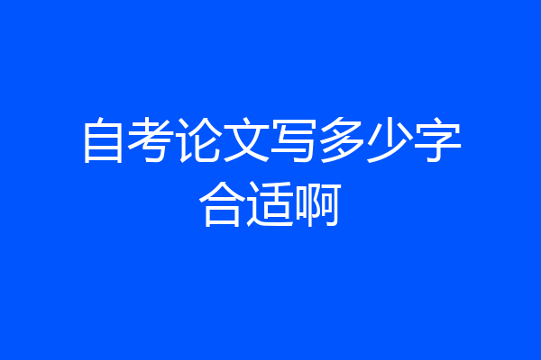 自考论文写多少字合适啊