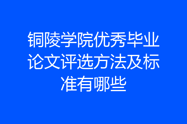 铜陵学院优秀毕业论文评选方法及标准有哪些