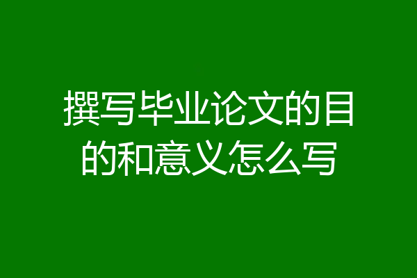 撰写毕业论文的目的和意义怎么写