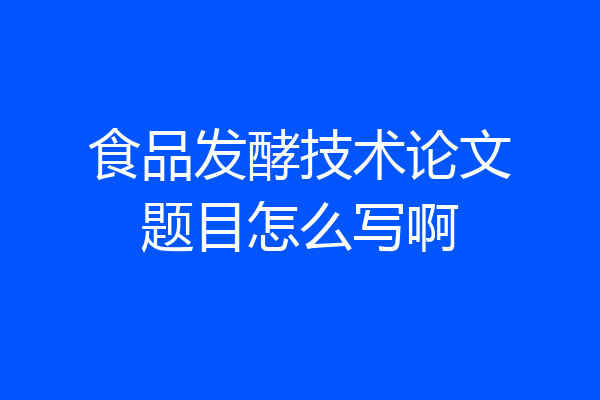 食品发酵技术论文题目怎么写啊