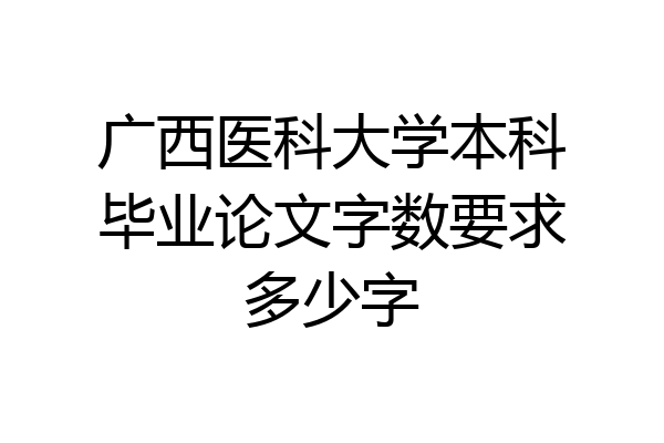 广西医科大学本科毕业论文字数要求多少字