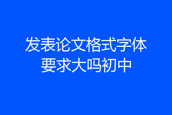 发表论文格式字体要求大吗初中