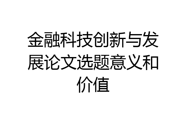 金融科技创新与发展论文选题意义和价值