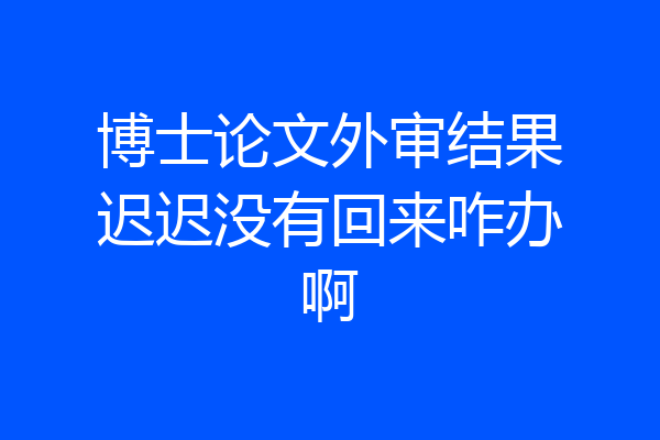 博士论文外审结果迟迟没有回来咋办啊