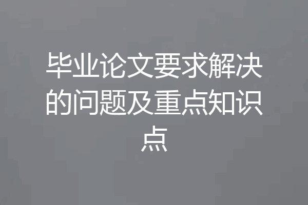 毕业论文要求解决的问题及重点知识点