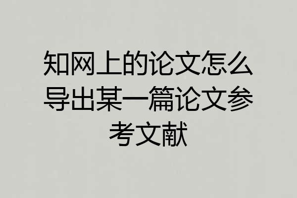 知网上的论文怎么导出某一篇论文参考文献