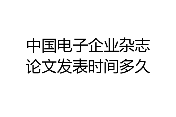中国电子企业杂志论文发表时间多久