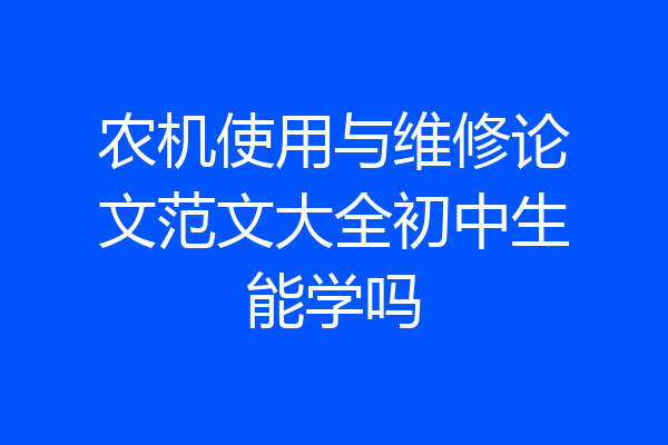 农机使用与维修论文范文大全初中生能学吗
