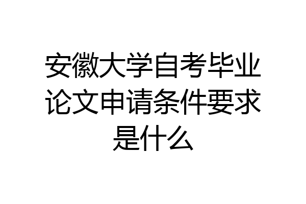 安徽大学自考毕业论文申请条件要求是什么