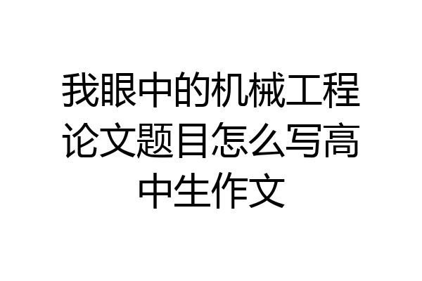 我眼中的机械工程论文题目怎么写高中生作文