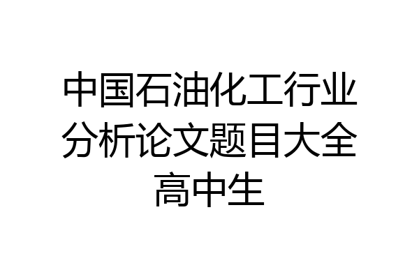 中国石油化工行业分析论文题目大全高中生