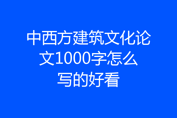 中西方建筑文化论文1000字怎么写的好看