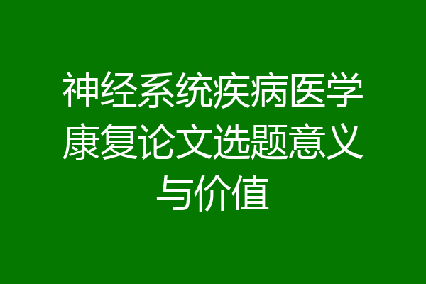 神经系统疾病医学康复论文选题意义与价值