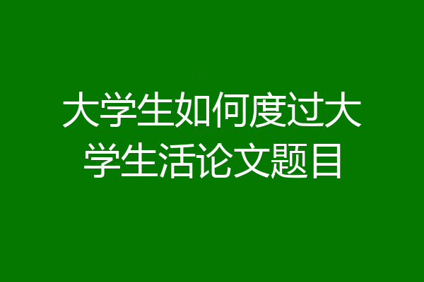 大学生如何度过大学生活论文题目