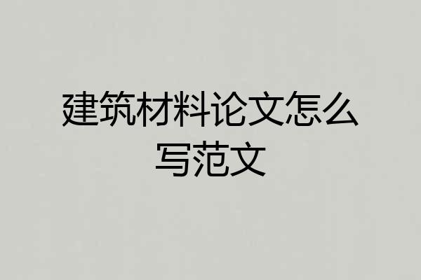 建筑材料论文怎么写范文