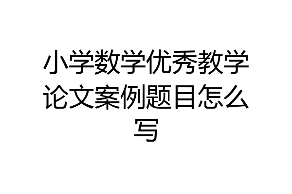 小学数学优秀教学论文案例题目怎么写