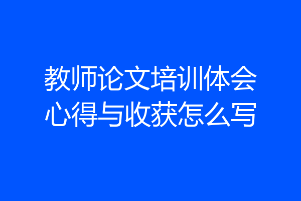 教师论文培训体会心得与收获怎么写