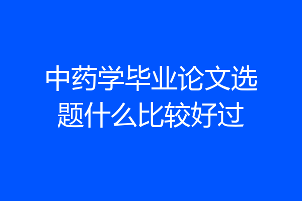 中药学毕业论文选题什么比较好过