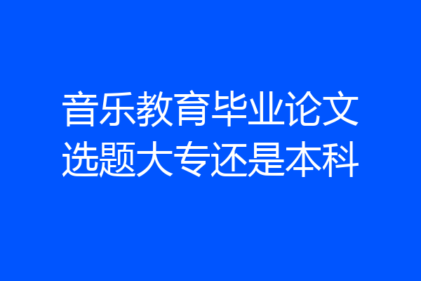 音乐教育毕业论文选题大专还是本科