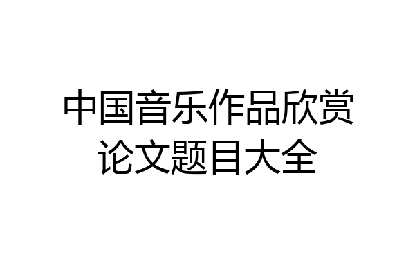 中国音乐作品欣赏论文题目大全