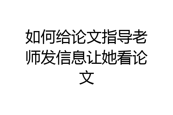 如何给论文指导老师发信息让她看论文