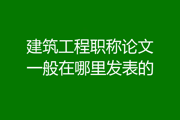 建筑工程职称论文一般在哪里发表的