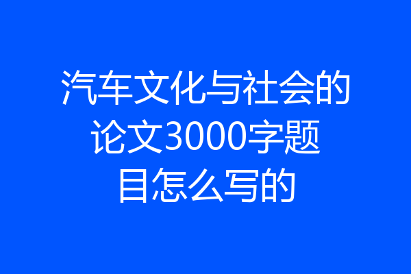 汽车文化与社会的论文3000字题目怎么写的