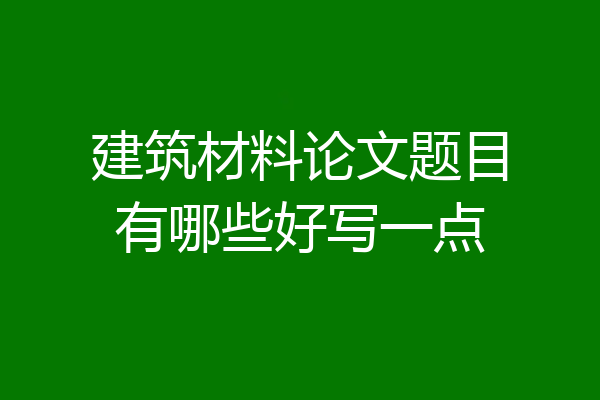 建筑材料论文题目有哪些好写一点