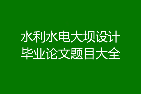 水利水电大坝设计毕业论文题目大全