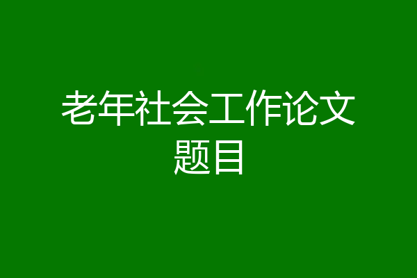 老年社会工作论文题目