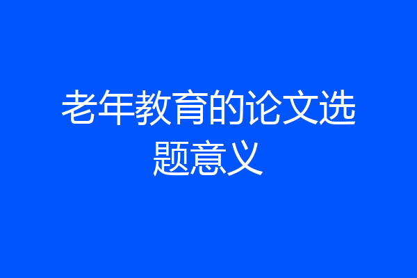 老年教育的论文选题意义
