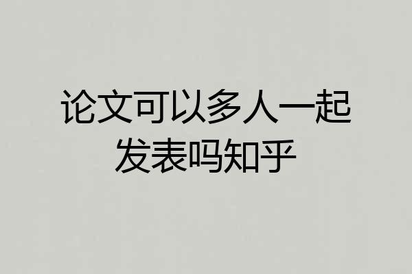 论文可以多人一起发表吗知乎
