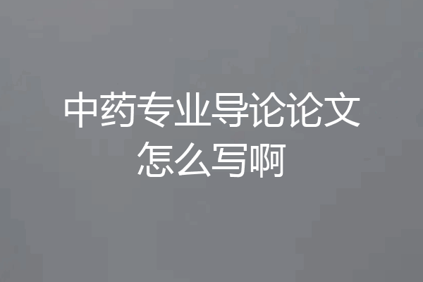 中药专业导论论文怎么写啊