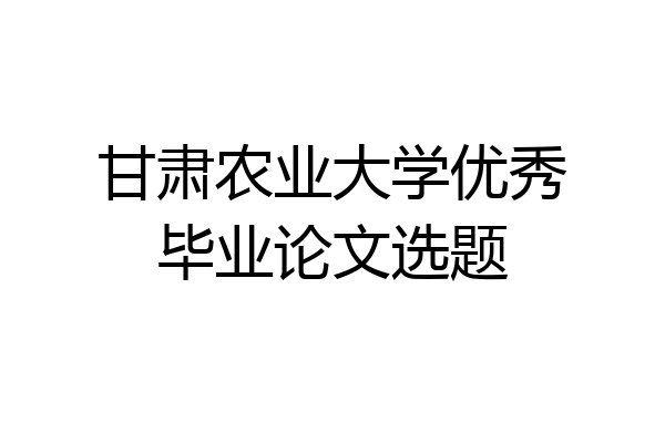 甘肃农业大学优秀毕业论文选题