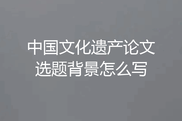中国文化遗产论文选题背景怎么写