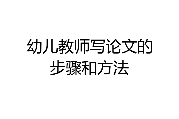 幼儿教师写论文的步骤和方法