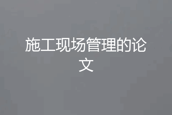 施工现场管理的论文