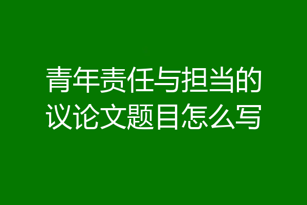 青年责任与担当的议论文题目怎么写
