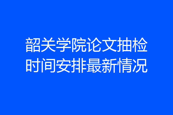 韶关学院论文抽检时间安排最新情况