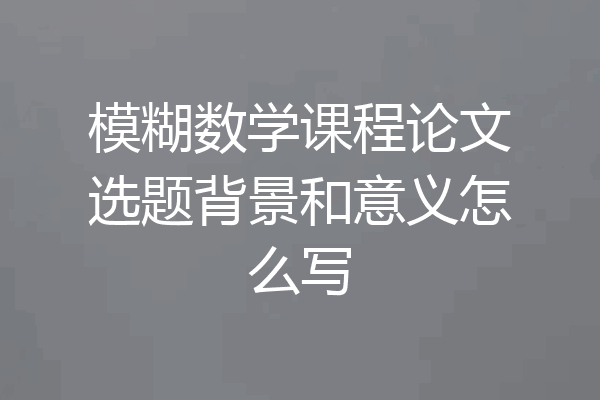 模糊数学课程论文选题背景和意义怎么写