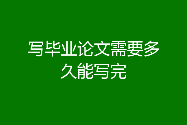 写毕业论文需要多久能写完