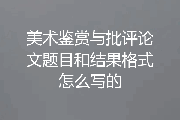 美术鉴赏与批评论文题目和结果格式怎么写的