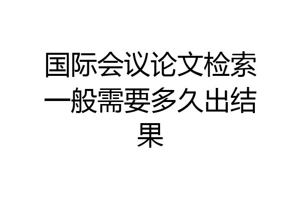 国际会议论文检索一般需要多久出结果