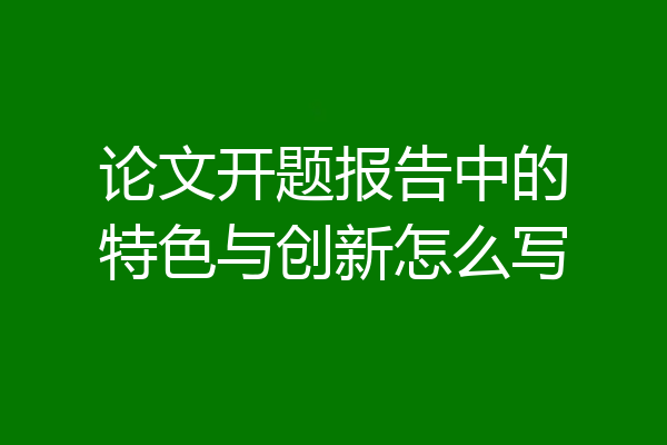论文开题报告中的特色与创新怎么写