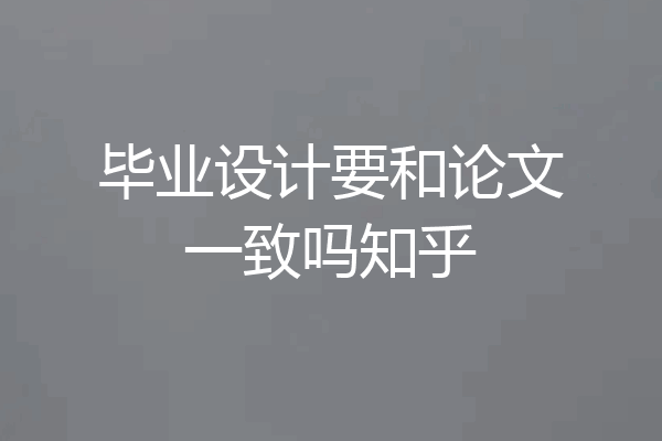 毕业设计要和论文一致吗知乎