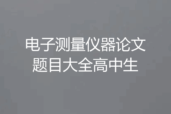 电子测量仪器论文题目大全高中生