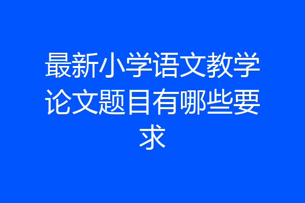 最新小学语文教学论文题目有哪些要求