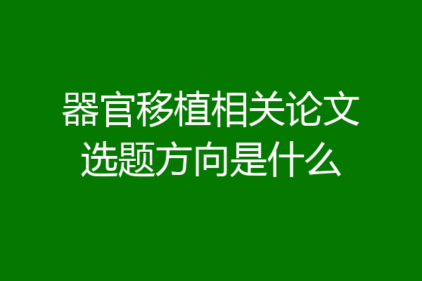 器官移植相关论文选题方向是什么